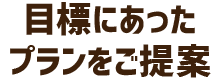 目標にあったプランをご提案