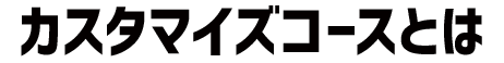 カスタマイズコースとは
